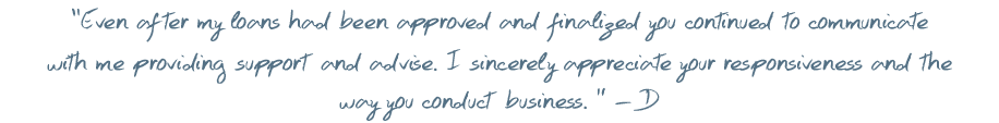 Even after my loans had been approved and finalized you continued to communicate with me providing support and advise. I sincerely appreciate your responsiveness and the way you conduct business.